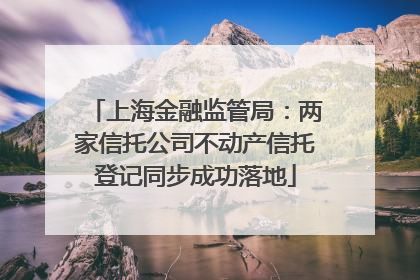上海金融监管局：两家信托公司不动产信托登记同步成功落地