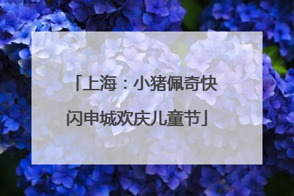 上海：小猪佩奇快闪申城欢庆儿童节