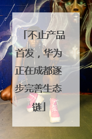 不止产品首发，华为正在成都逐步完善生态链