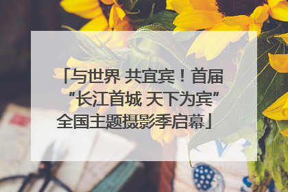 与世界 共宜宾！首届“长江首城 天下为宾”全国主题摄影季启幕