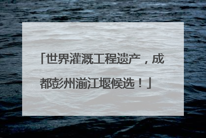 世界灌溉工程遗产，成都彭州湔江堰候选！