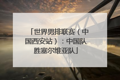 世界男排联赛（中国西安站）：中国队胜塞尔维亚队