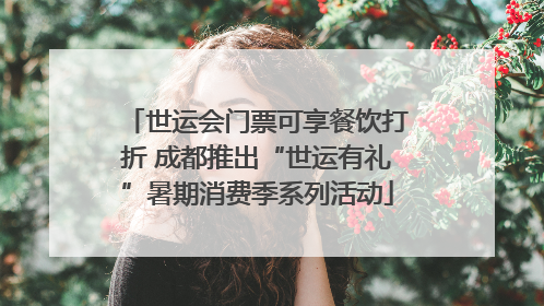 世运会门票可享餐饮打折 成都推出“世运有礼”暑期消费季系列活动