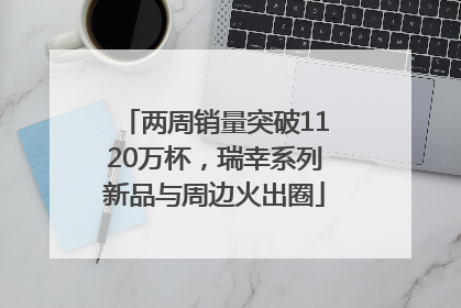 两周销量突破1120万杯，瑞幸系列新品与周边火出圈
