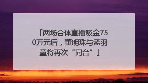 两场合体直播吸金750万元后，董明珠与孟羽童将再次“同台”