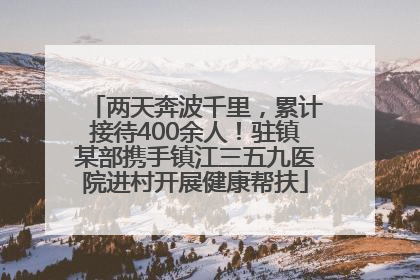 两天奔波千里，累计接待400余人！驻镇某部携手镇江三五九医院进村开展健康帮扶