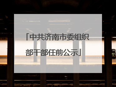 中共济南市委组织部干部任前公示
