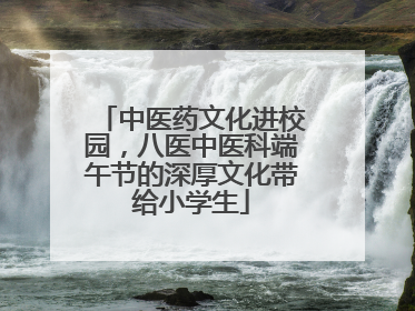 中医药文化进校园，八医中医科端午节的深厚文化带给小学生