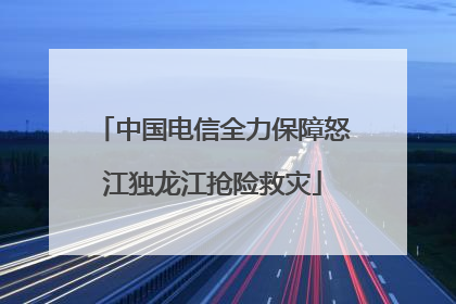 中国电信全力保障怒江独龙江抢险救灾