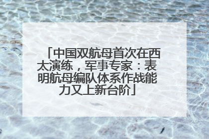 中国双航母首次在西太演练，军事专家：表明航母编队体系作战能力又上新台阶