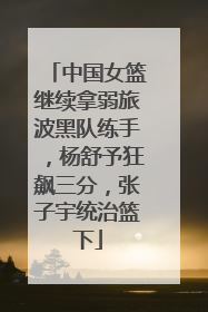 中国女篮继续拿弱旅波黑队练手，杨舒予狂飙三分，张子宇统治篮下