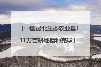 中国最北生态农业县111万亩耕地播种完毕