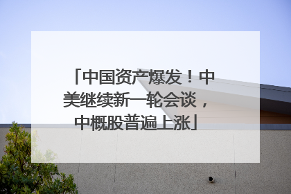中国资产爆发！中美继续新一轮会谈，中概股普遍上涨