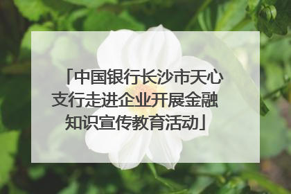 中国银行长沙市天心支行走进企业开展金融知识宣传教育活动