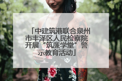 中建筑港联合泉州市丰泽区人民检察院开展“筑廉学堂”警示教育活动