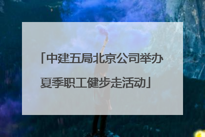 中建五局北京公司举办夏季职工健步走活动