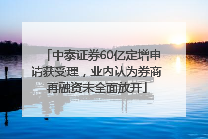 中泰证券60亿定增申请获受理，业内认为券商再融资未全面放开