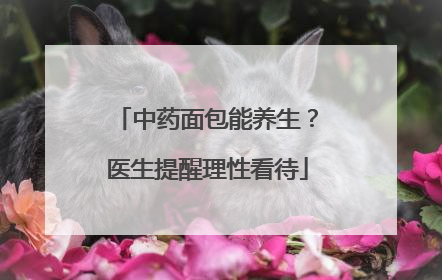 中药面包能养生？医生提醒理性看待