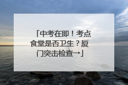 中考在即！考点食堂是否卫生？厦门突击检查→