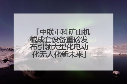 中联重科矿山机械成套设备重磅发布引领大型化电动化无人化新未来