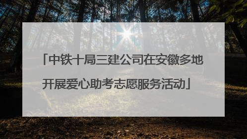 中铁十局三建公司在安徽多地开展爱心助考志愿服务活动