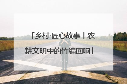 乡村·匠心故事丨农耕文明中的竹编回响