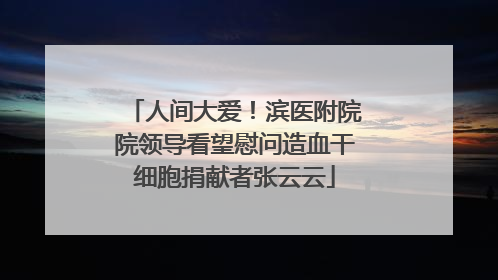 人间大爱！滨医附院院领导看望慰问造血干细胞捐献者张云云