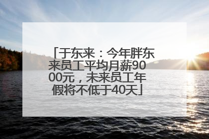 于东来：今年胖东来员工平均月薪9000元，未来员工年假将不低于40天