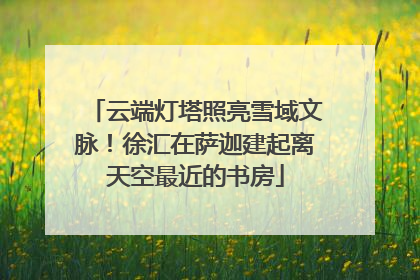云端灯塔照亮雪域文脉！徐汇在萨迦建起离天空最近的书房
