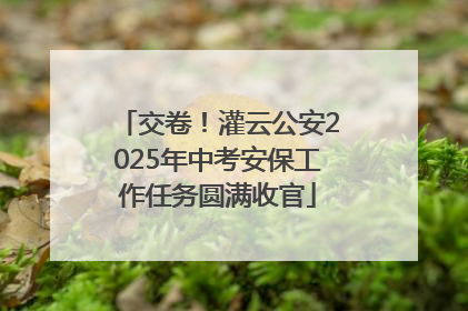 交卷！灌云公安2025年中考安保工作任务圆满收官