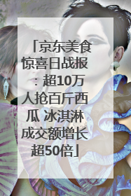 京东美食惊喜日战报：超10万人抢百斤西瓜 冰淇淋成交额增长超50倍