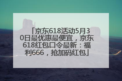 京东618活动5月30日最优惠最便宜，京东618红包口令最新：福利666，抢加码红包