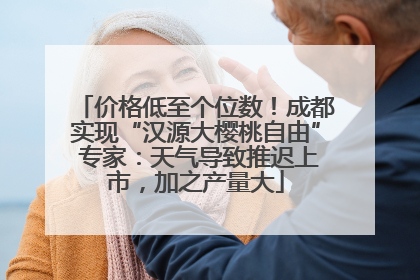 价格低至个位数！成都实现“汉源大樱桃自由” 专家：天气导致推迟上市，加之产量大