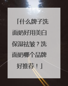 什么牌子洗面奶好用美白保湿祛皱？洗面奶哪个品牌好推荐！