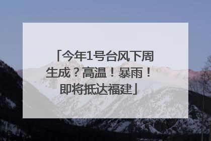 今年1号台风下周生成？高温！暴雨！即将抵达福建