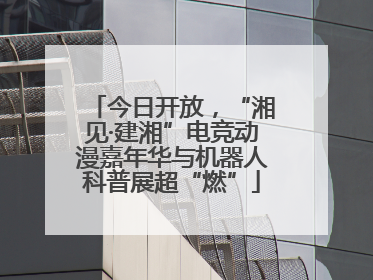 今日开放，“湘见·建湘”电竞动漫嘉年华与机器人科普展超“燃”
