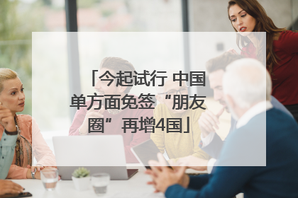 今起试行 中国单方面免签“朋友圈”再增4国