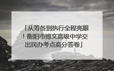 从筹备到执行全程亮眼！衡阳市博文高级中学交出民办考点高分答卷