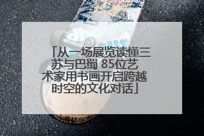 从一场展览读懂三苏与巴蜀 85位艺术家用书画开启跨越时空的文化对话