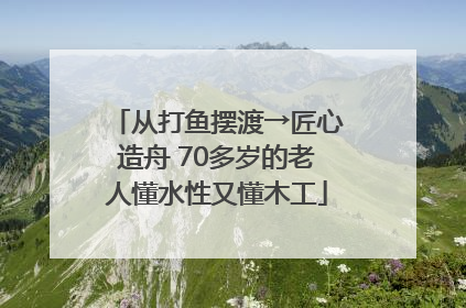 从打鱼摆渡→匠心造舟 70多岁的老人懂水性又懂木工