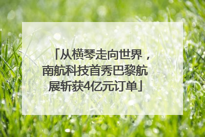 从横琴走向世界，南航科技首秀巴黎航展斩获4亿元订单