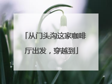 从门头沟这家咖啡厅出发，穿越到