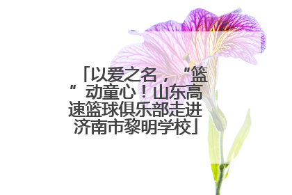 以爱之名，“篮”动童心！山东高速篮球俱乐部走进济南市黎明学校