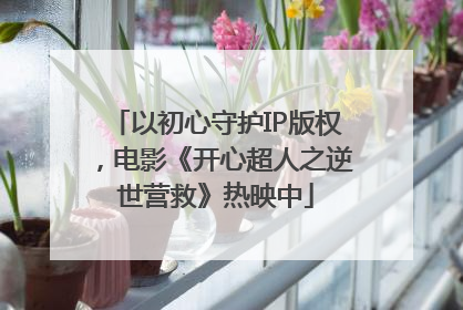 以初心守护IP版权，电影《开心超人之逆世营救》热映中