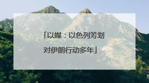 以媒：以色列筹划对伊朗行动多年
