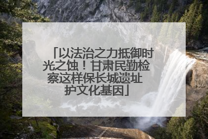 以法治之力抵御时光之蚀！甘肃民勤检察这样保长城遗址 护文化基因
