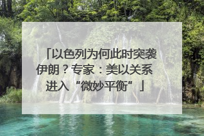 以色列为何此时突袭伊朗？专家：美以关系进入“微妙平衡”
