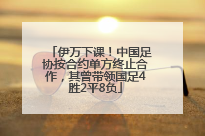 伊万下课！中国足协按合约单方终止合作，其曾带领国足4胜2平8负