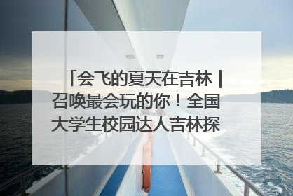 会飞的夏天在吉林｜召唤最会玩的你！全国大学生校园达人吉林探线活动招募中