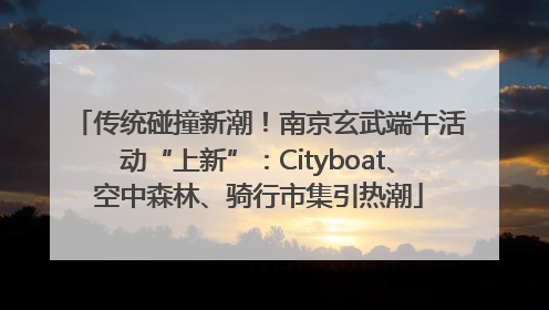传统碰撞新潮！南京玄武端午活动“上新”：Cityboat、空中森林、骑行市集引热潮